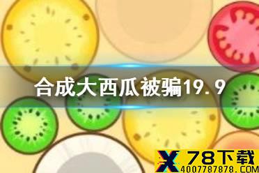 《合成大西瓜》被骗19.9是怎么回事 被骗19.9事情介绍