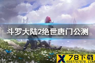 《斗罗大陆2绝世唐门》公测活动有什么 公测活动介绍