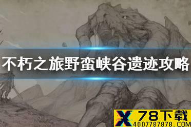 《不朽之旅》野蛮峡谷怎么打 野蛮峡谷遗迹攻略