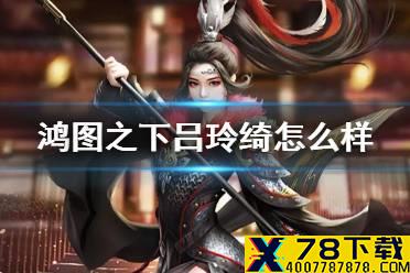 《鸿图之下》吕玲绮武将简评 S4新武将吕玲绮搭配攻略