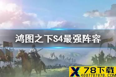 《鸿图之下》S4最强阵容 S4赛季武将搭配阵容一览