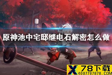 《原神》池中宅邸继电石解密怎么做 池中宅邸继电石解密攻略