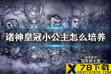 《诸神皇冠》小公主怎么培养 公主培养路线