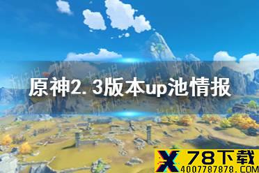 《原神手游》2.3版本up池情报分享 2.3版本up池是谁