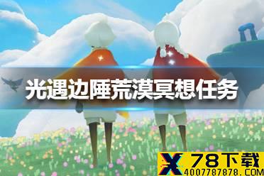 《光遇》在边陲荒漠冥想任务怎么做 在边陲荒漠冥想任务攻略