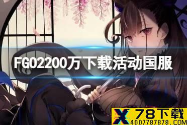 《FGO》2200万下载活动国服 2200万下载纪念活动福利一览