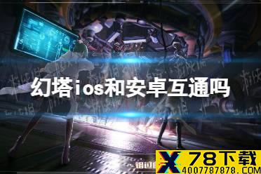 《幻塔》ios和安卓互通吗 ios和安卓互通介绍